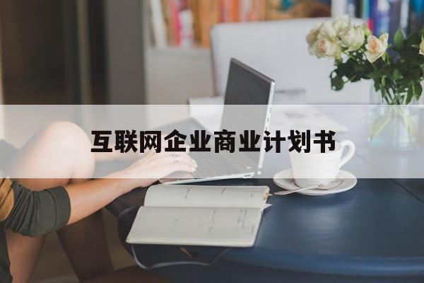 山南市互联网企业商业计划书(互联网行业商业计划书侧重点)