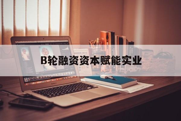 山南市B轮融资资本赋能实业(b轮融资公司值得工作吗)