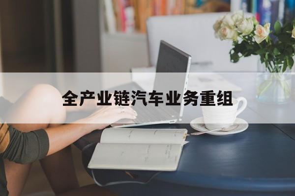山南市全产业链汽车业务重组(全产业链汽车业务重组的意义)
