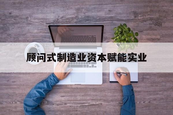 山南市关于顾问式制造业资本赋能实业的信息